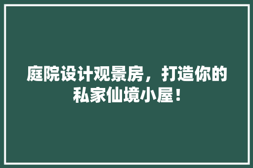 庭院设计观景房，打造你的私家仙境小屋！