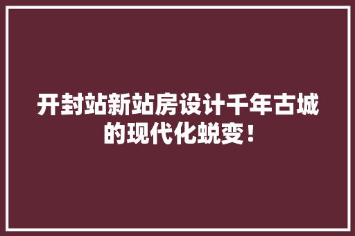 开封站新站房设计千年古城的现代化蜕变！