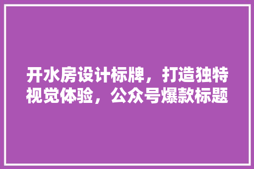 开水房设计标牌，打造独特视觉体验，公众号爆款标题来啦！