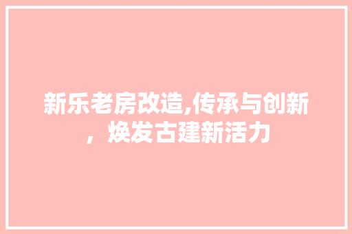 新乐老房改造,传承与创新，焕发古建新活力
