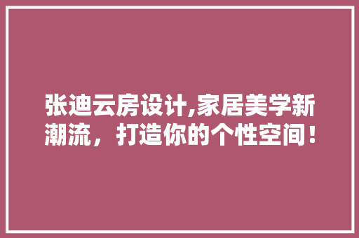 张迪云房设计,家居美学新潮流，打造你的个性空间！