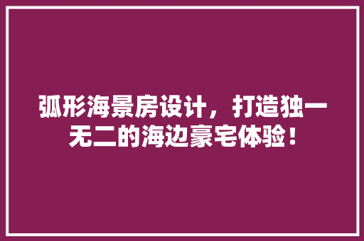 弧形海景房设计，打造独一无二的海边豪宅体验！