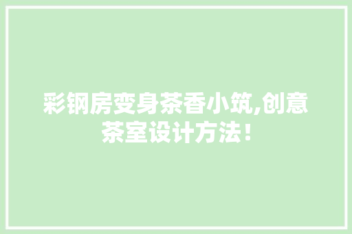 彩钢房变身茶香小筑,创意茶室设计方法！