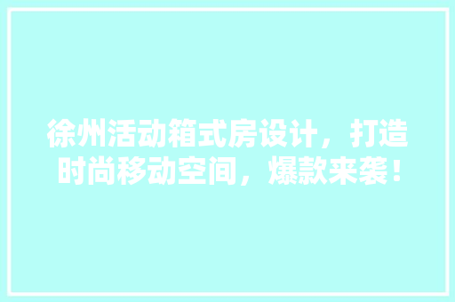 徐州活动箱式房设计，打造时尚移动空间，爆款来袭！