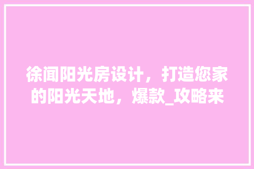 徐闻阳光房设计，打造您家的阳光天地，爆款_攻略来袭！
