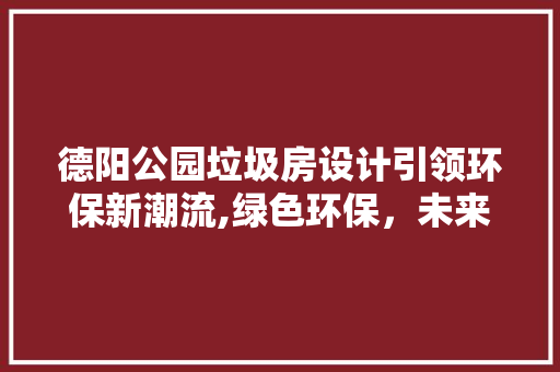 德阳公园垃圾房设计引领环保新潮流,绿色环保，未来已来