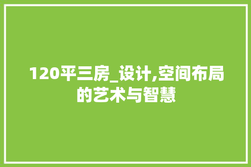 120平三房_设计,空间布局的艺术与智慧