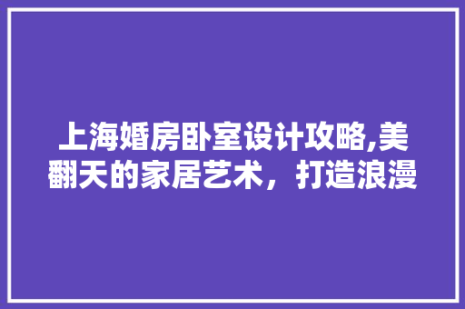 上海婚房卧室设计攻略,美翻天的家居艺术，打造浪漫爱巢！