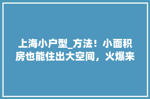上海小户型_方法！小面积房也能住出大空间，火爆来袭！