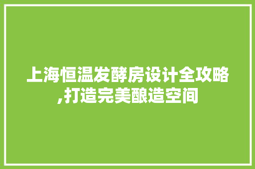 上海恒温发酵房设计全攻略,打造完美酿造空间
