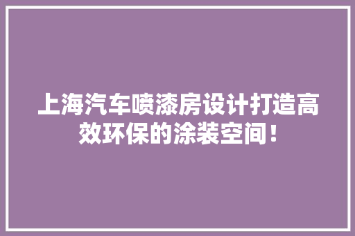 上海汽车喷漆房设计打造高效环保的涂装空间！