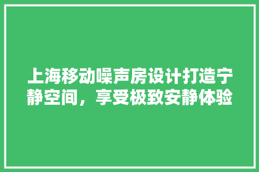 上海移动噪声房设计打造宁静空间，享受极致安静体验