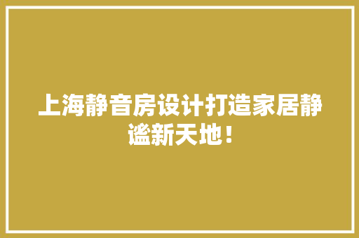 上海静音房设计打造家居静谧新天地！