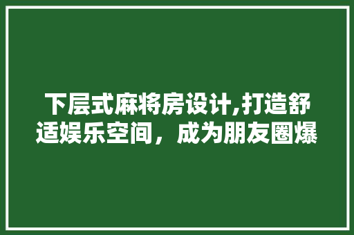 下层式麻将房设计,打造舒适娱乐空间，成为朋友圈爆款！