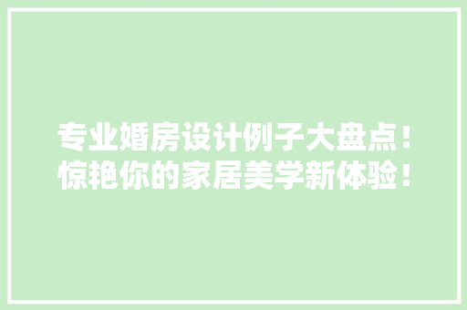 专业婚房设计例子大盘点！惊艳你的家居美学新体验！