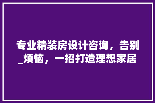 专业精装房设计咨询，告别_烦恼，一招打造理想家居！