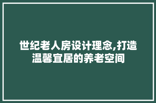 世纪老人房设计理念,打造温馨宜居的养老空间