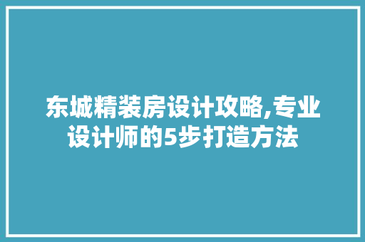 东城精装房设计攻略,专业设计师的5步打造方法