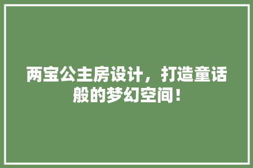 两宝公主房设计，打造童话般的梦幻空间！