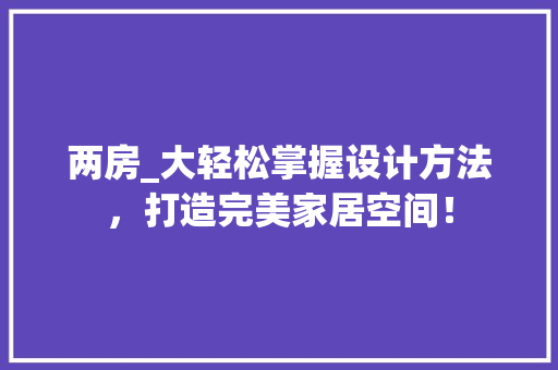 两房_大轻松掌握设计方法，打造完美家居空间！