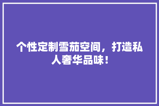 个性定制雪茄空间，打造私人奢华品味！