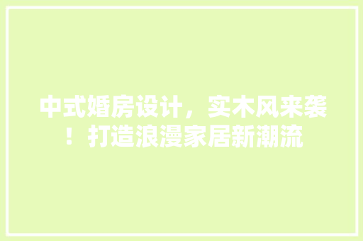 中式婚房设计，实木风来袭！打造浪漫家居新潮流