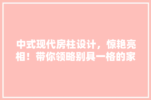 中式现代房柱设计，惊艳亮相！带你领略别具一格的家居美学！