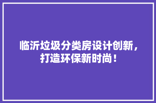 临沂垃圾分类房设计创新，打造环保新时尚！