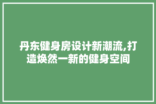 丹东健身房设计新潮流,打造焕然一新的健身空间