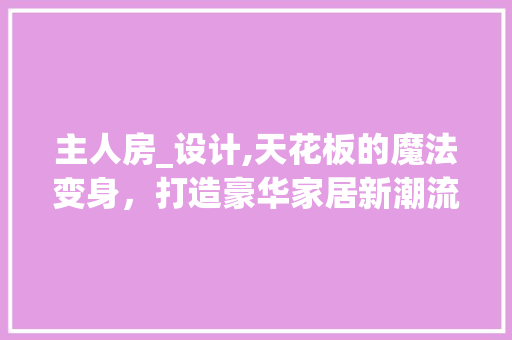 主人房_设计,天花板的魔法变身，打造豪华家居新潮流