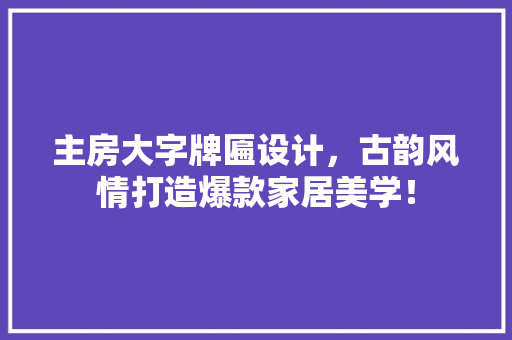 主房大字牌匾设计，古韵风情打造爆款家居美学！