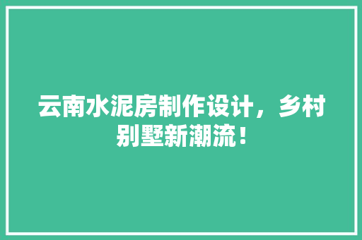 云南水泥房制作设计，乡村别墅新潮流！
