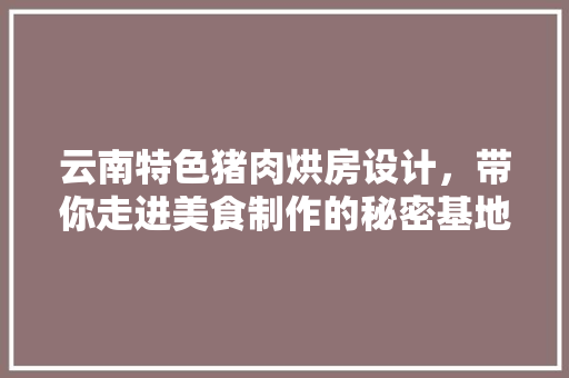 云南特色猪肉烘房设计，带你走进美食制作的秘密基地！