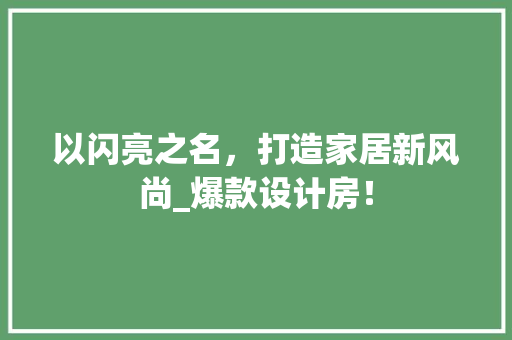 以闪亮之名，打造家居新风尚_爆款设计房！