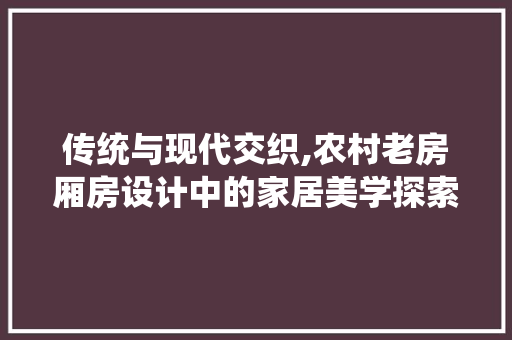 传统与现代交织,农村老房厢房设计中的家居美学探索