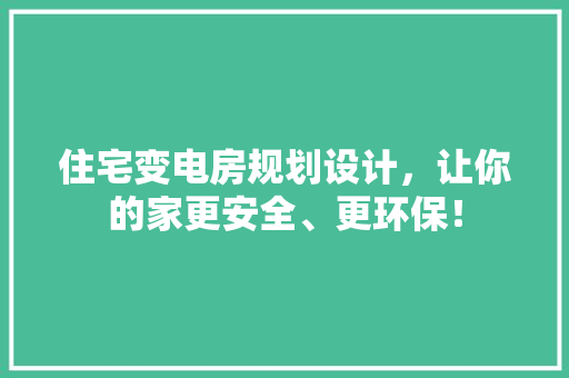 住宅变电房规划设计，让你的家更安全、更环保！