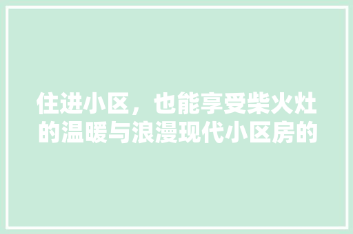 住进小区，也能享受柴火灶的温暖与浪漫现代小区房的独特设计