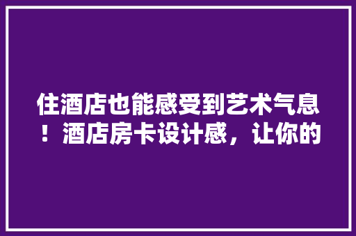 住酒店也能感受到艺术气息！酒店房卡设计感，让你的入住体验升级