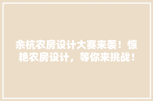 余杭农房设计大赛来袭！惊艳农房设计，等你来挑战！