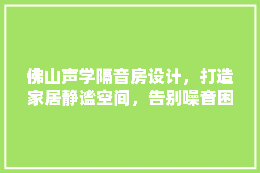 佛山声学隔音房设计，打造家居静谧空间，告别噪音困扰！