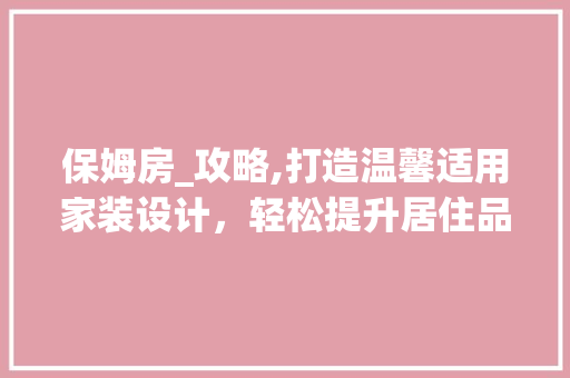 保姆房_攻略,打造温馨适用家装设计，轻松提升居住品质！