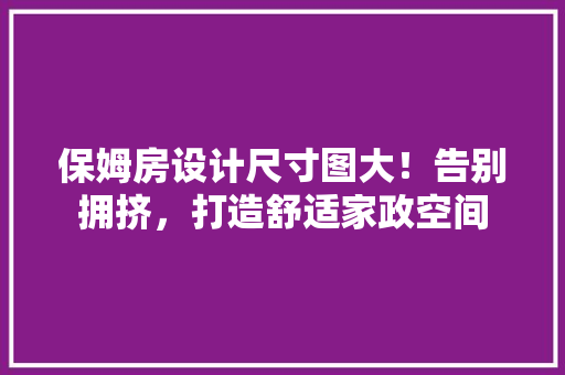 保姆房设计尺寸图大！告别拥挤，打造舒适家政空间