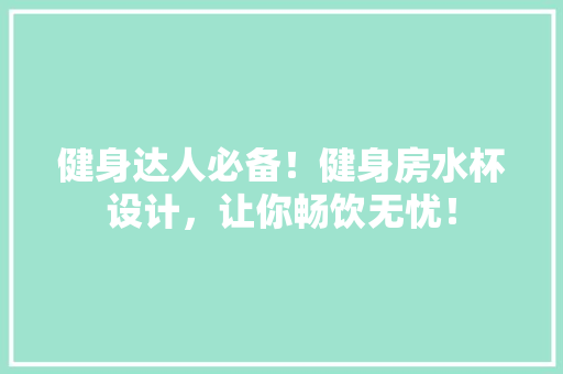 健身达人必备！健身房水杯设计，让你畅饮无忧！