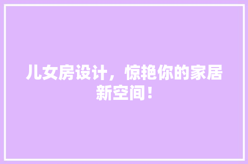 儿女房设计，惊艳你的家居新空间！