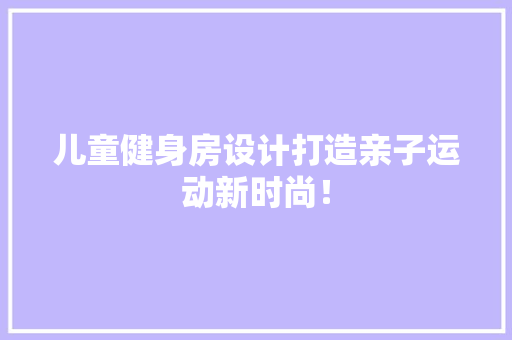儿童健身房设计打造亲子运动新时尚！