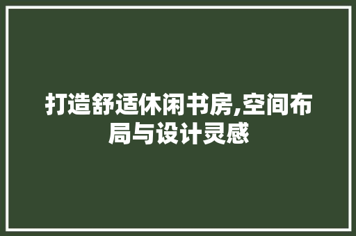 打造舒适休闲书房,空间布局与设计灵感