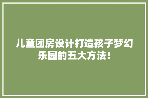 儿童团房设计打造孩子梦幻乐园的五大方法！