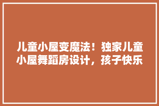 儿童小屋变魔法！独家儿童小屋舞蹈房设计，孩子快乐成长新天地