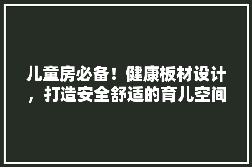 儿童房必备！健康板材设计，打造安全舒适的育儿空间
