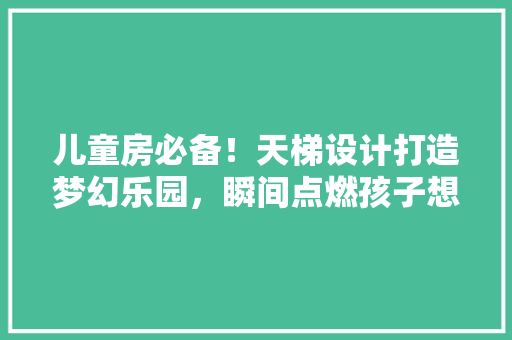 儿童房必备！天梯设计打造梦幻乐园，瞬间点燃孩子想象力！